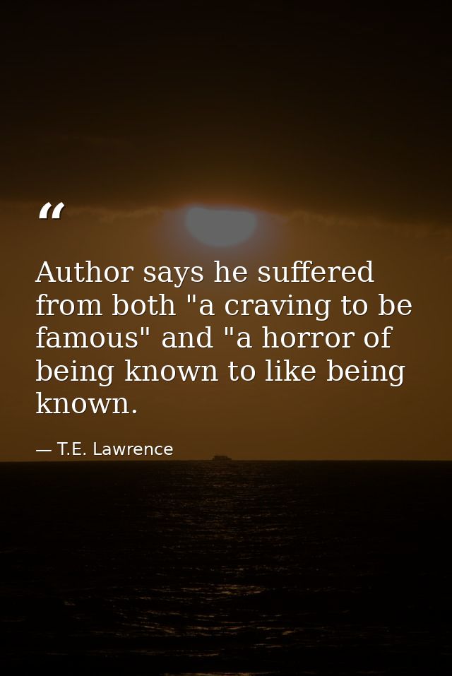 Author says he suffered from both "a craving to be famous" and "a horror of being known to like being known. — T.E. Lawrence