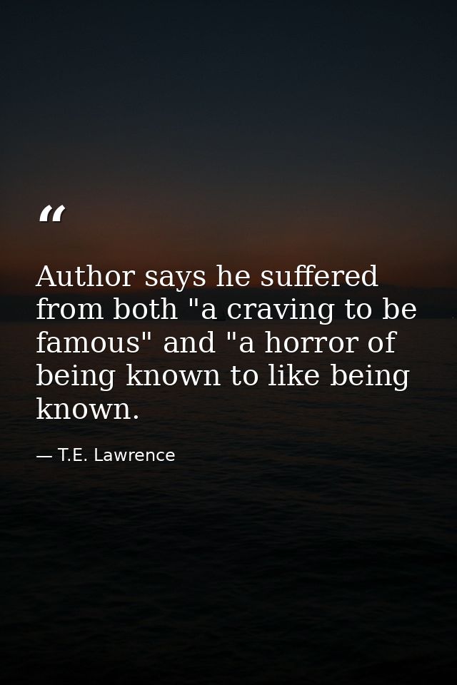 Author says he suffered from both "a craving to be famous" and "a horror of being known to like being known. — T.E. Lawrence