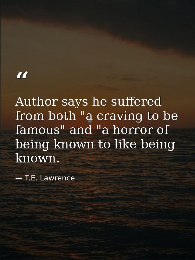 Author says he suffered from both "a craving to be famous" and "a horror of being known to like being known. — T.E. Lawrence