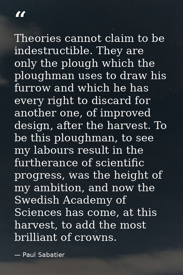 Theories cannot claim to be indestructible. They are only the plough which the ploughman uses to draw his furrow and whi — Paul Sabatier