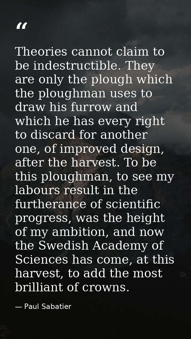 Theories cannot claim to be indestructible. They are only the plough which the ploughman uses to draw his furrow and whi — Paul Sabatier