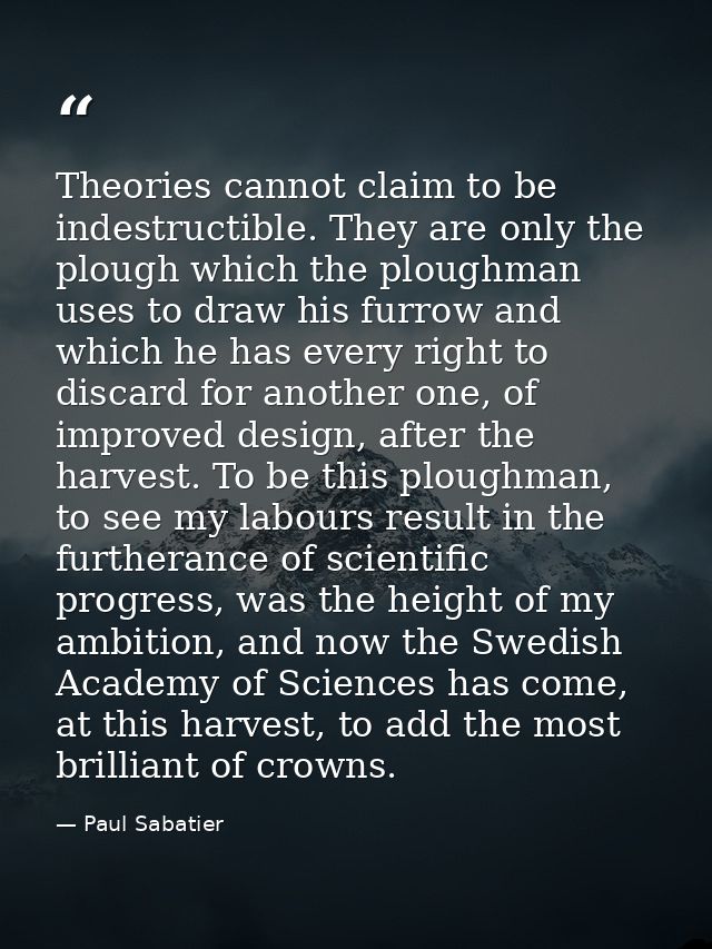 Theories cannot claim to be indestructible. They are only the plough which the ploughman uses to draw his furrow and whi — Paul Sabatier