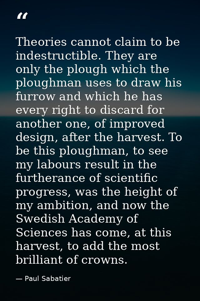 Theories cannot claim to be indestructible. They are only the plough which the ploughman uses to draw his furrow and whi — Paul Sabatier