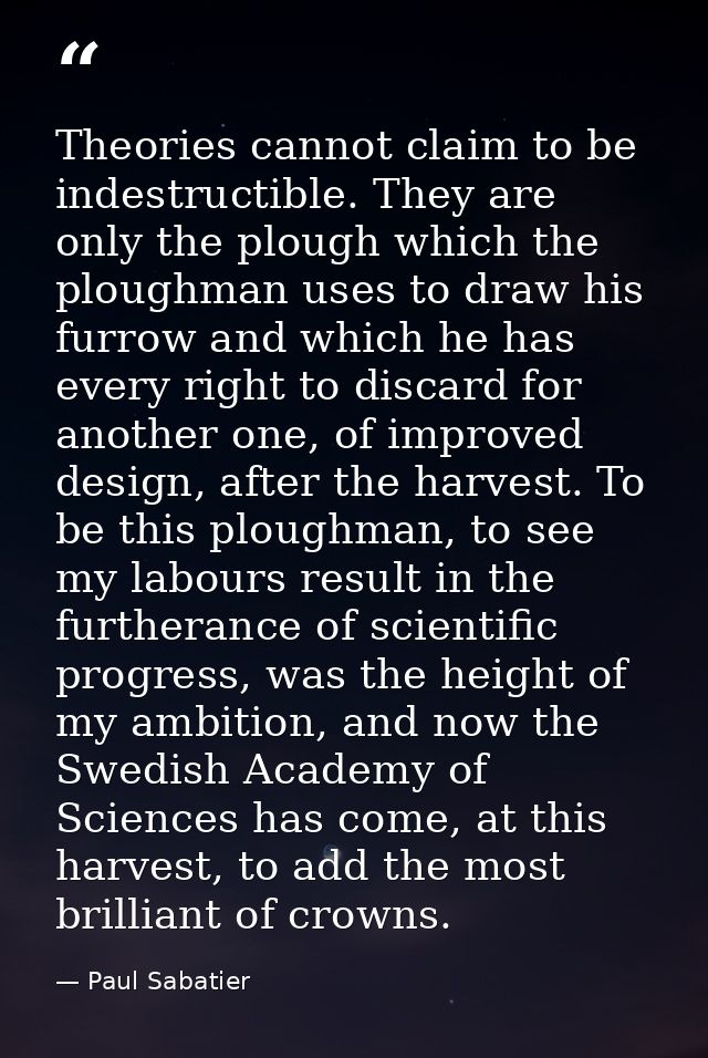 Theories cannot claim to be indestructible. They are only the plough which the ploughman uses to draw his furrow and whi — Paul Sabatier