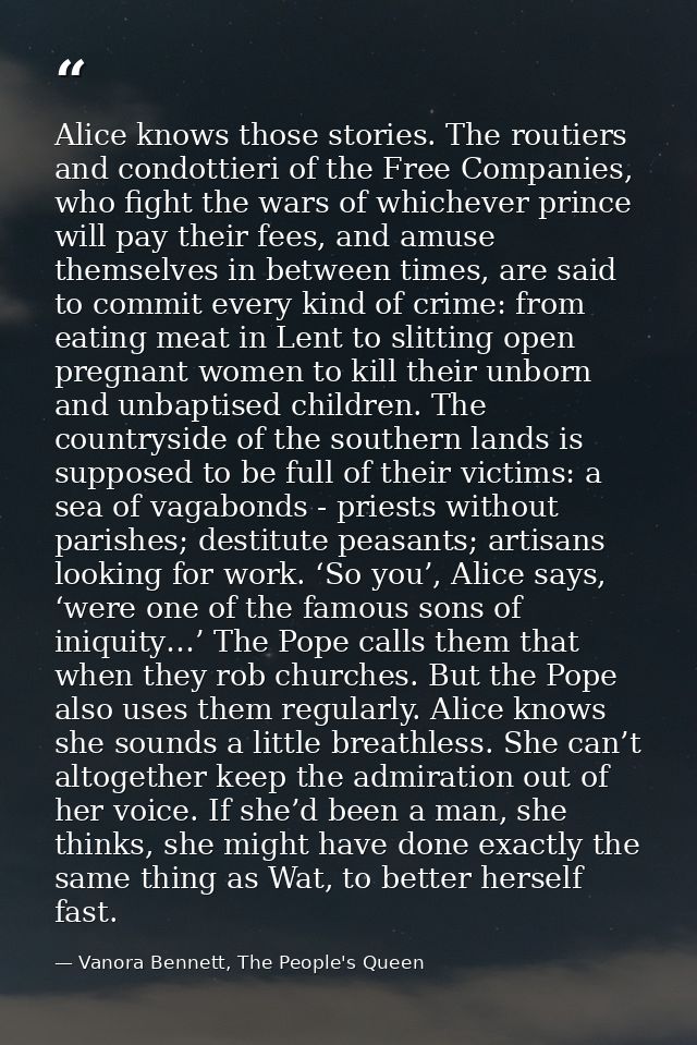 Alice knows those stories. The routiers and condottieri of the Free Companies, who fight the wars of whichever prince wi — Vanora Bennett, The People's Queen