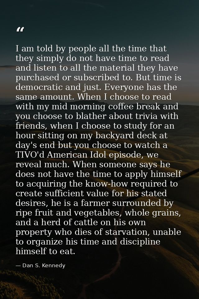 I am told by people all the time that they simply do not have time to read and listen to all the material they have purc — Dan S. Kennedy