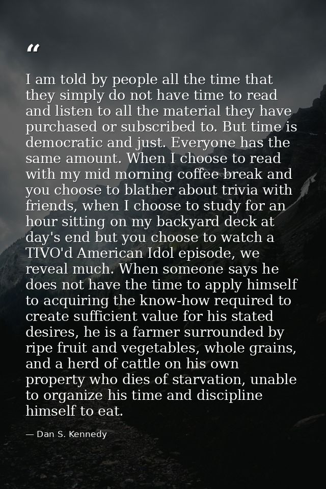 I am told by people all the time that they simply do not have time to read and listen to all the material they have purc — Dan S. Kennedy