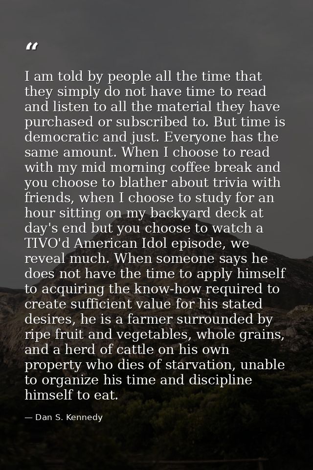 I am told by people all the time that they simply do not have time to read and listen to all the material they have purc — Dan S. Kennedy