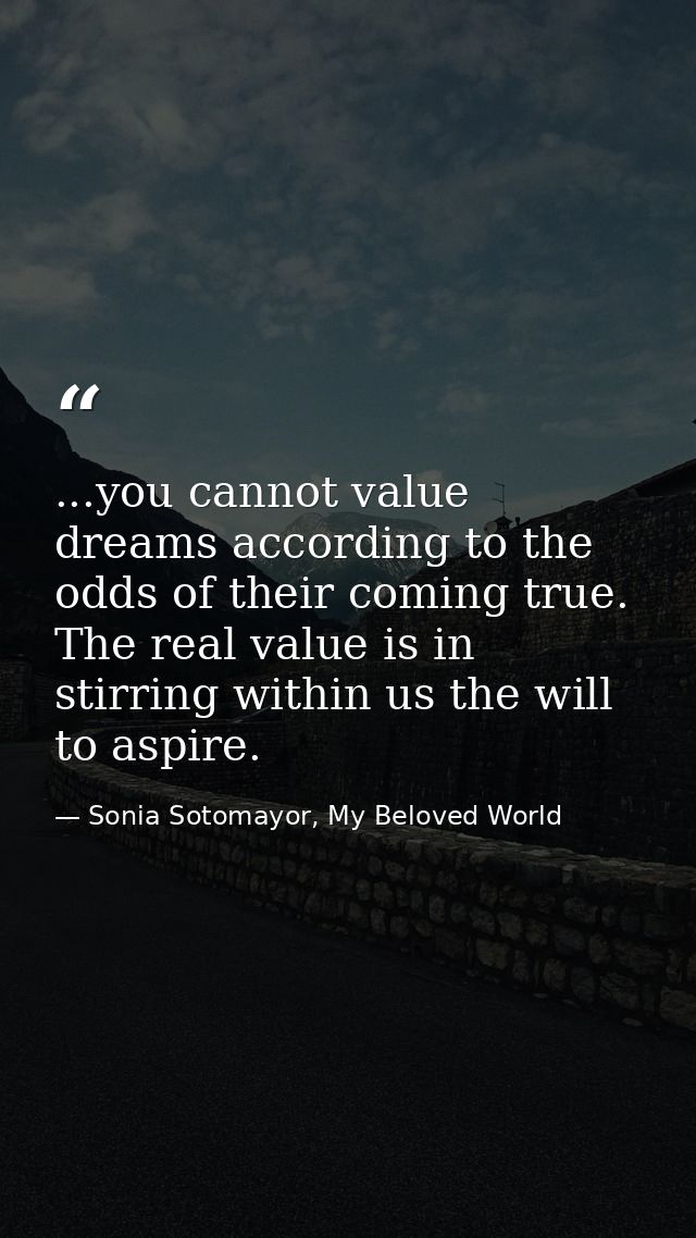 ...you cannot value dreams according to the odds of their coming true. The real value is in stirring within us the will  — Sonia Sotomayor, My Beloved World