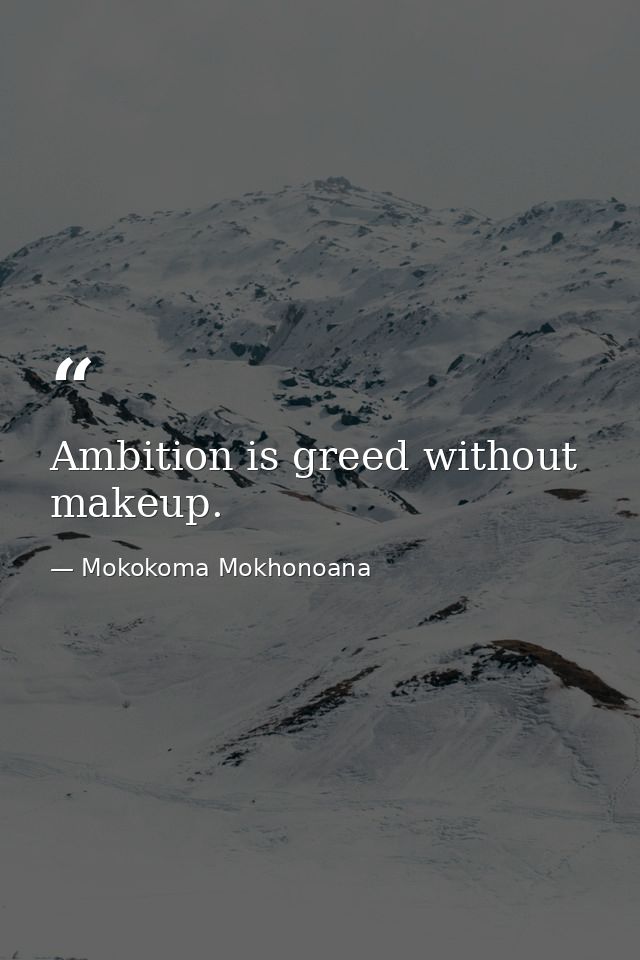 Ambition is greed without makeup. — Mokokoma Mokhonoana