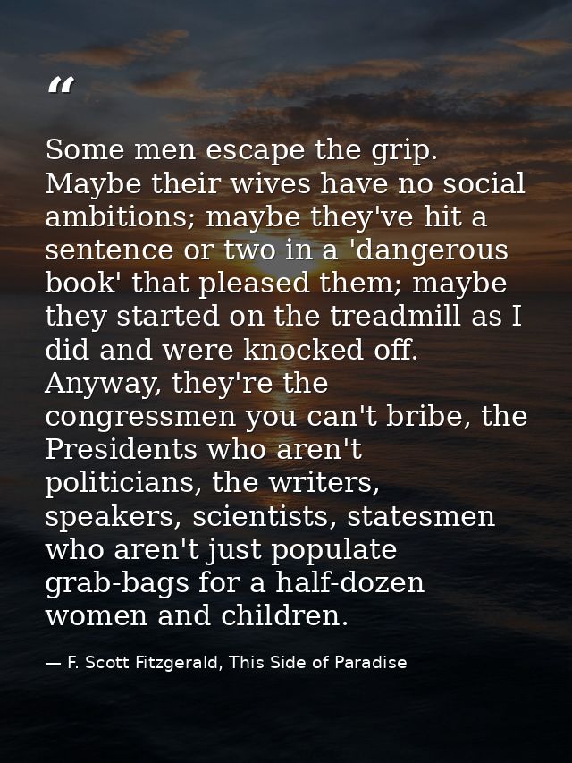 Some men escape the grip. Maybe their wives have no social ambitions; maybe they've hit a sentence or two in a 'dangerou — F. Scott Fitzgerald, This Side of Paradise