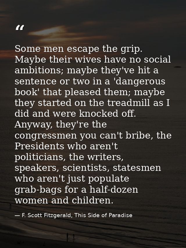 Some men escape the grip. Maybe their wives have no social ambitions; maybe they've hit a sentence or two in a 'dangerou — F. Scott Fitzgerald, This Side of Paradise