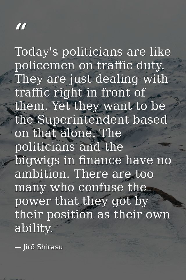 Today's politicians are like policemen on traffic duty. They are just dealing with traffic right in front of them. Yet t — Jirō Shirasu