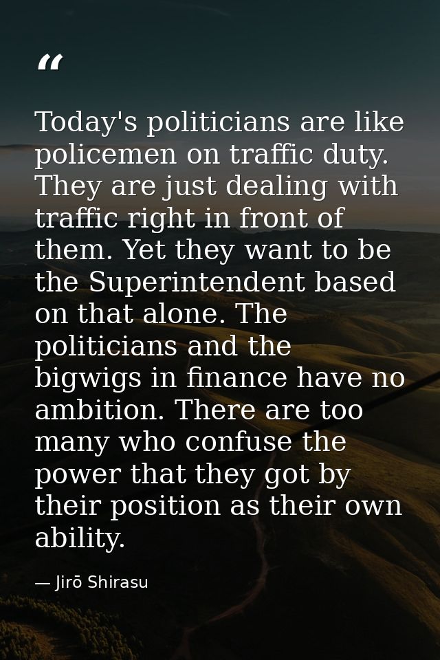 Today's politicians are like policemen on traffic duty. They are just dealing with traffic right in front of them. Yet t — Jirō Shirasu