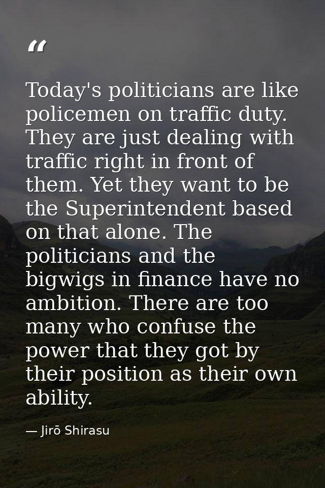 Today's politicians are like policemen on traffic duty. They are just dealing with traffic right in front of them. Yet t — Jirō Shirasu