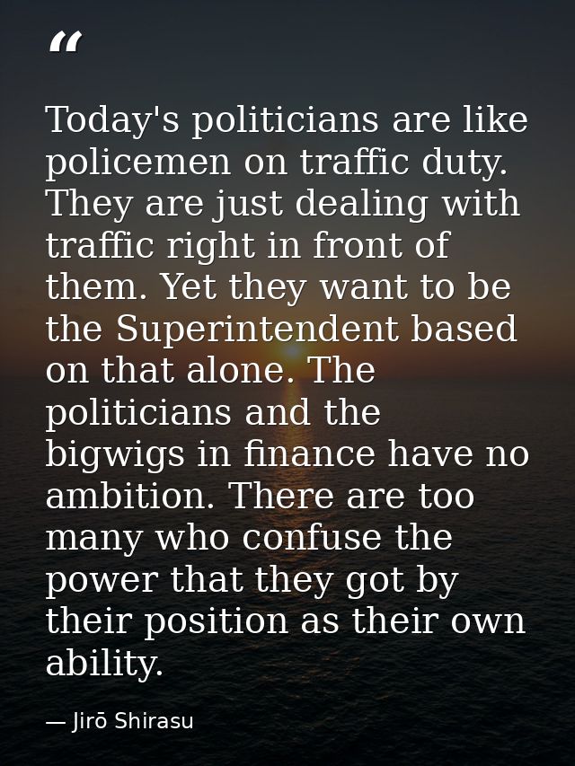 Today's politicians are like policemen on traffic duty. They are just dealing with traffic right in front of them. Yet t — Jirō Shirasu