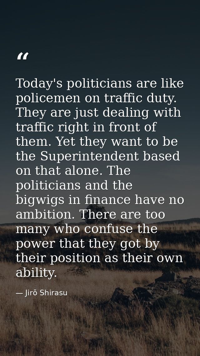 Today's politicians are like policemen on traffic duty. They are just dealing with traffic right in front of them. Yet t — Jirō Shirasu