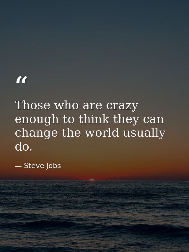 Those who are crazy enough to think they can change the world usually do. — Steve Jobs
