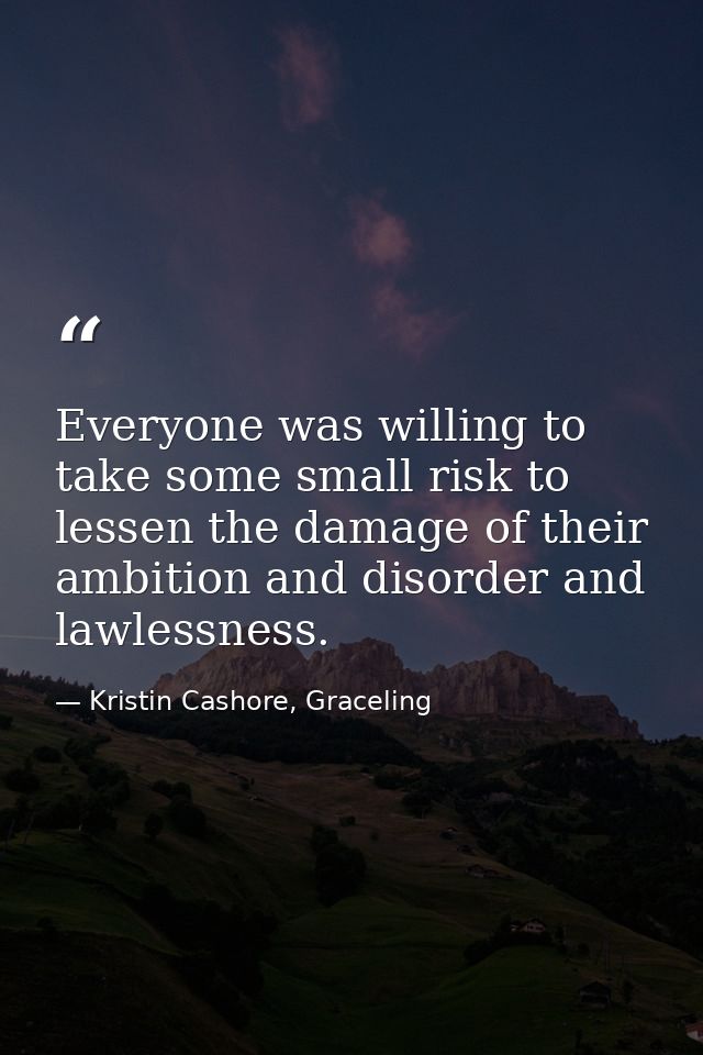 Everyone was willing to take some small risk to lessen the damage of their ambition and disorder and lawlessness. — Kristin Cashore, Graceling