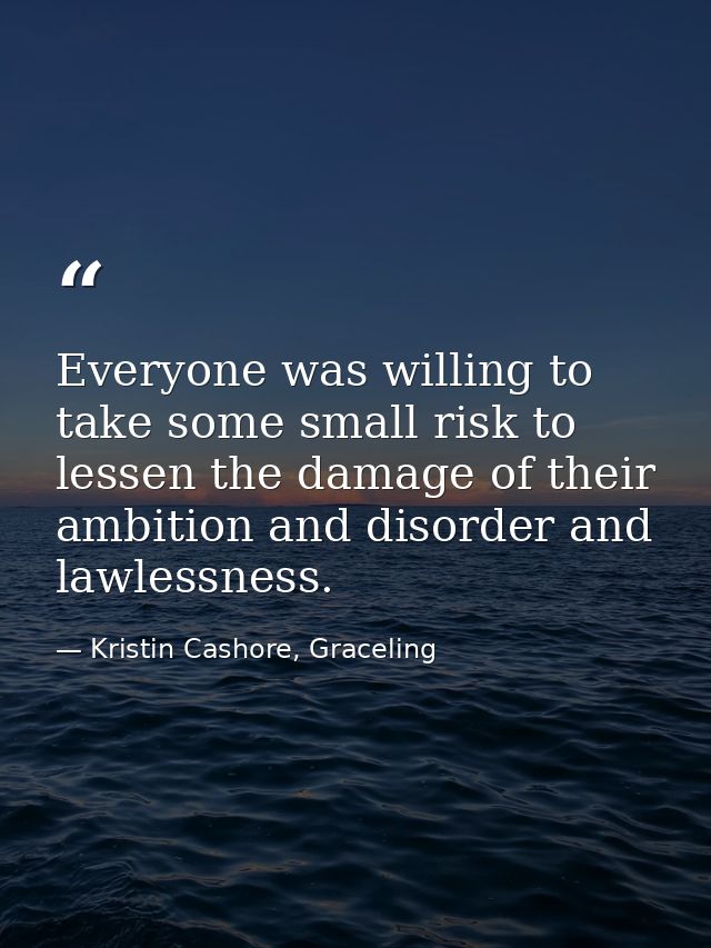 Everyone was willing to take some small risk to lessen the damage of their ambition and disorder and lawlessness. — Kristin Cashore, Graceling