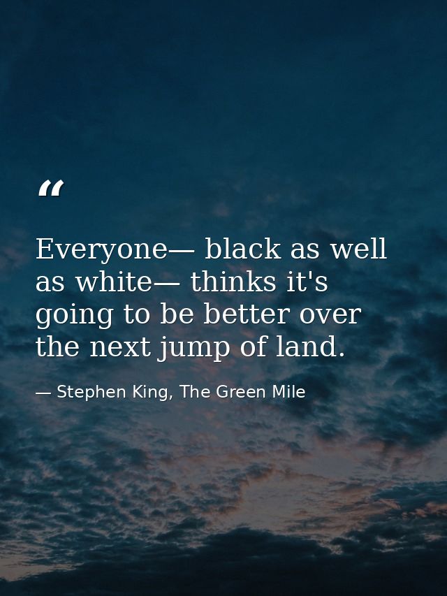 Everyone— black as well as white— thinks it's going to be better over the next jump of land. — Stephen King, The Green Mile