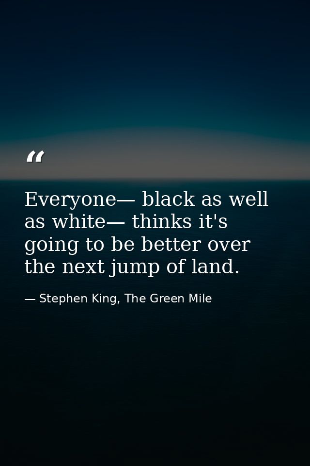 Everyone— black as well as white— thinks it's going to be better over the next jump of land. — Stephen King, The Green Mile