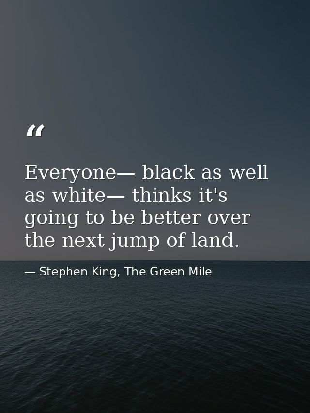 Everyone— black as well as white— thinks it's going to be better over the next jump of land. — Stephen King, The Green Mile