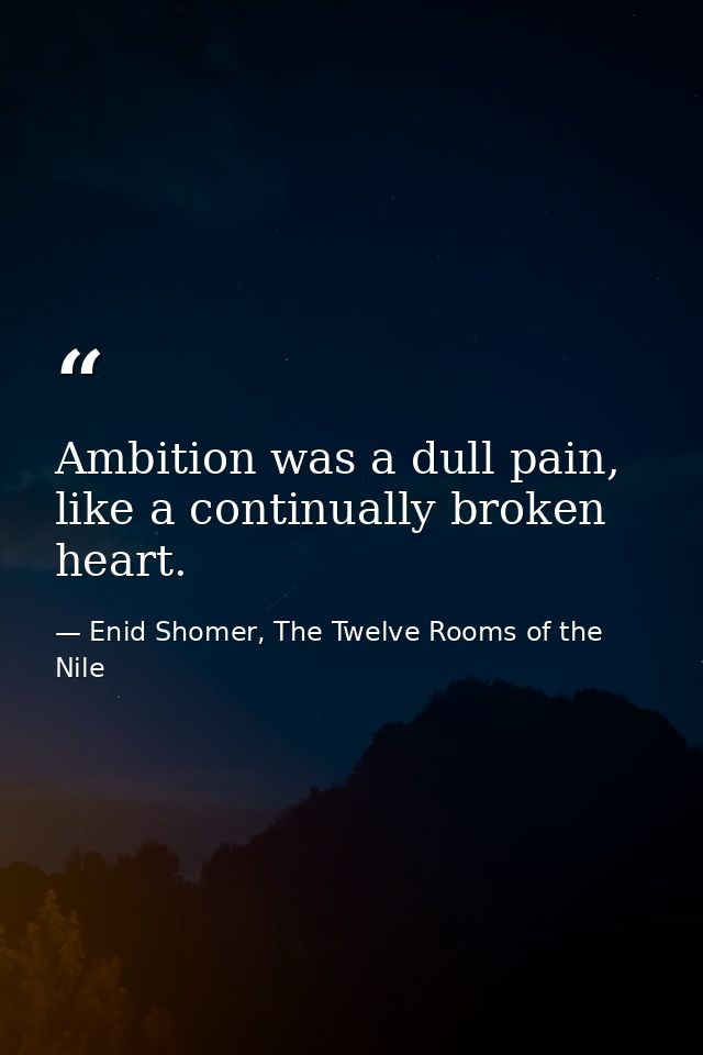 Ambition was a dull pain, like a continually broken heart. — Enid Shomer, The Twelve Rooms of the Nile