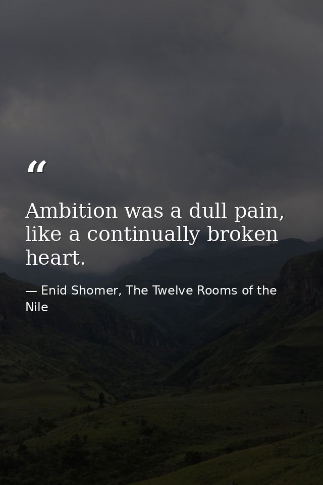 Ambition was a dull pain, like a continually broken heart. — Enid Shomer, The Twelve Rooms of the Nile