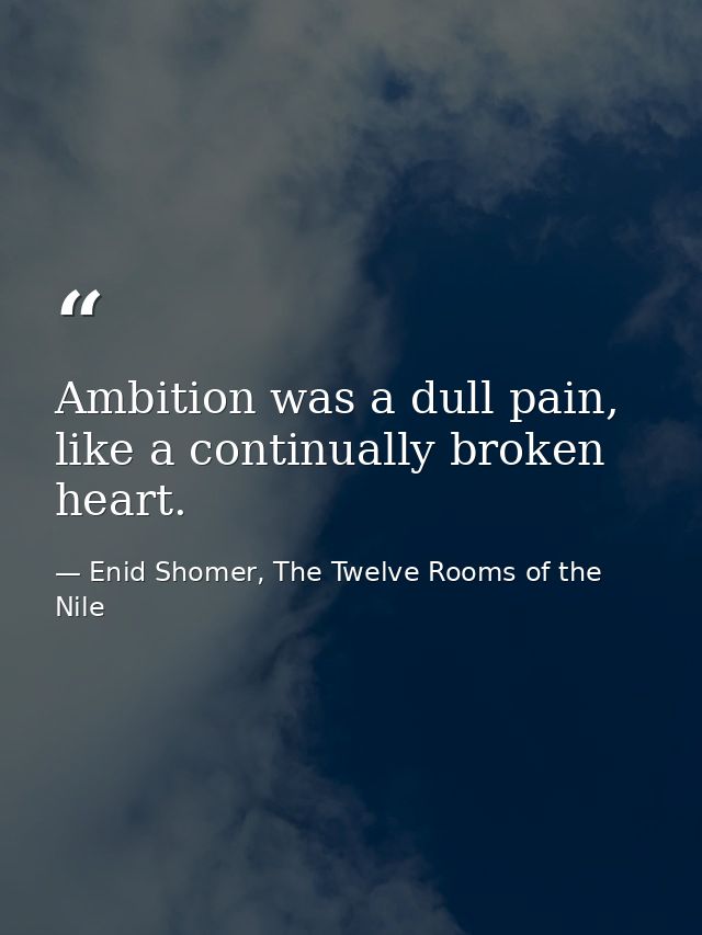 Ambition was a dull pain, like a continually broken heart. — Enid Shomer, The Twelve Rooms of the Nile