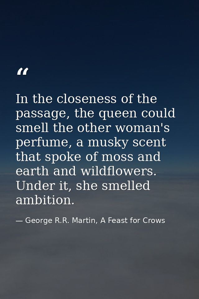 In the closeness of the passage, the queen could smell the other woman's perfume, a musky scent that spoke of moss and e — George R.R. Martin, A Feast for Crows