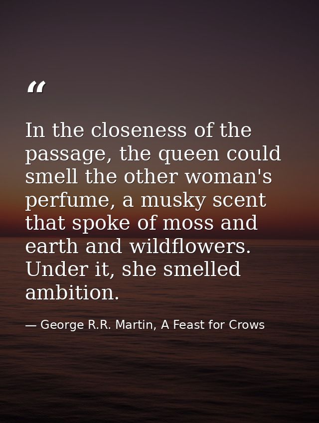 In the closeness of the passage, the queen could smell the other woman's perfume, a musky scent that spoke of moss and e — George R.R. Martin, A Feast for Crows