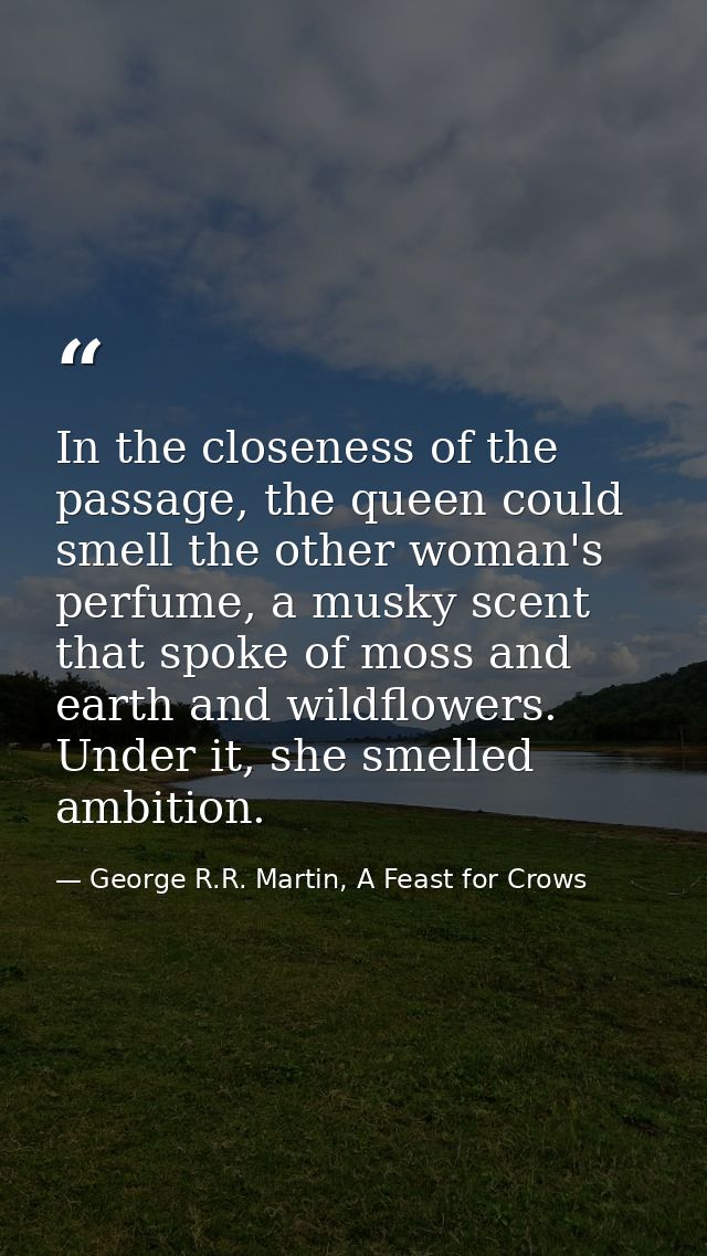 In the closeness of the passage, the queen could smell the other woman's perfume, a musky scent that spoke of moss and e — George R.R. Martin, A Feast for Crows