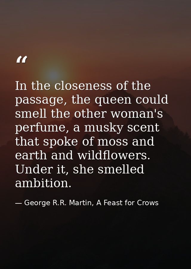 In the closeness of the passage, the queen could smell the other woman's perfume, a musky scent that spoke of moss and e — George R.R. Martin, A Feast for Crows