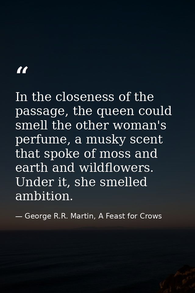 In the closeness of the passage, the queen could smell the other woman's perfume, a musky scent that spoke of moss and e — George R.R. Martin, A Feast for Crows