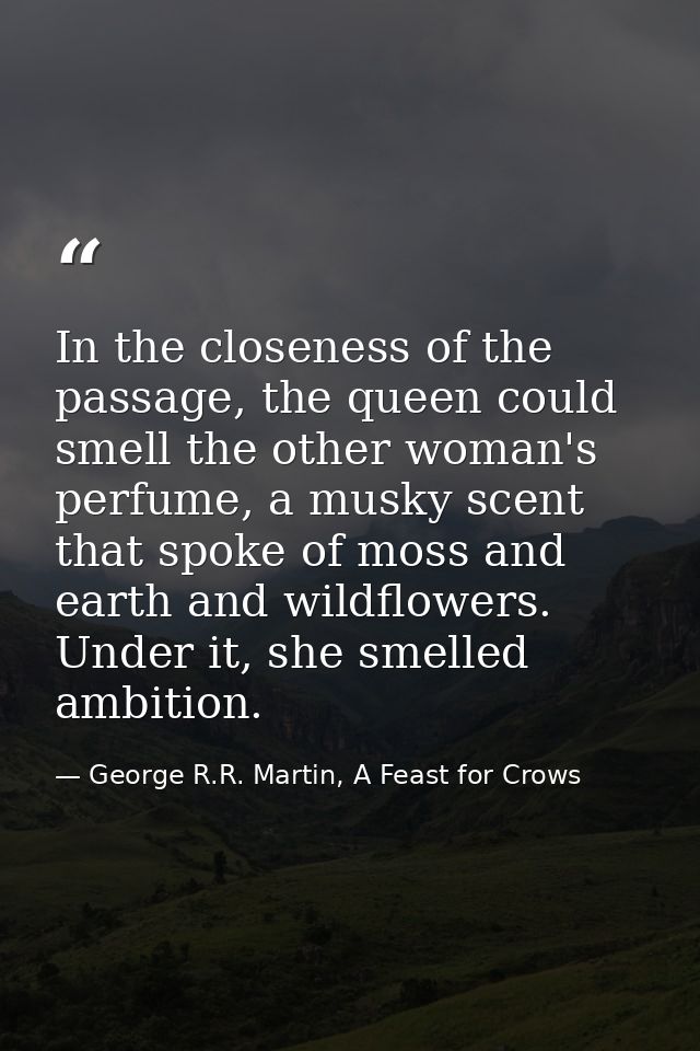 In the closeness of the passage, the queen could smell the other woman's perfume, a musky scent that spoke of moss and e — George R.R. Martin, A Feast for Crows