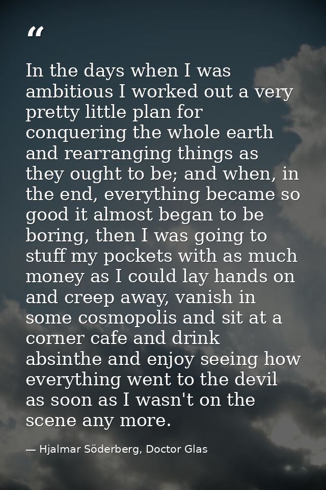 In the days when I was ambitious I worked out a very pretty little plan for conquering the whole earth and rearranging t — Hjalmar Söderberg, Doctor Glas