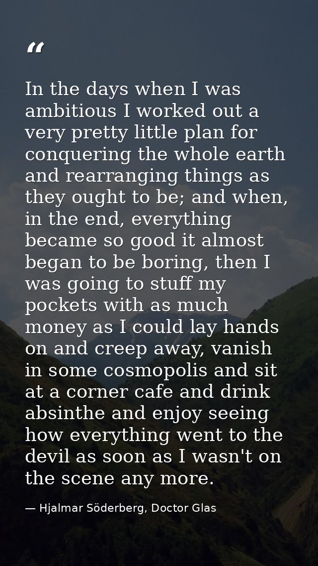 In the days when I was ambitious I worked out a very pretty little plan for conquering the whole earth and rearranging t — Hjalmar Söderberg, Doctor Glas