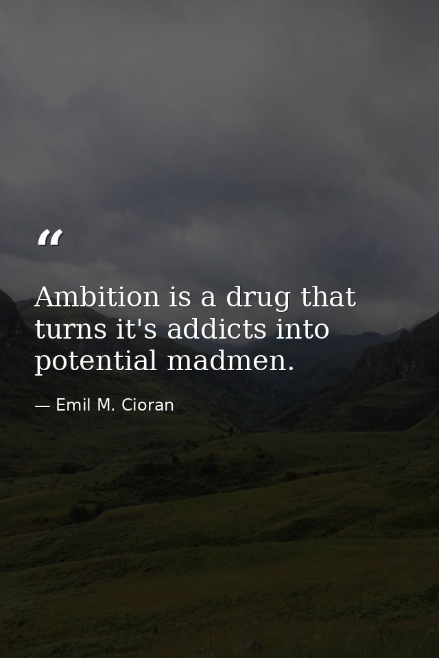 Ambition is a drug that turns it's addicts into potential madmen. — Emil M. Cioran