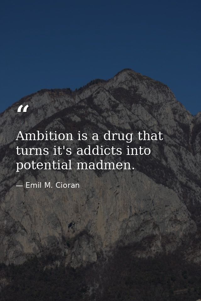 Ambition is a drug that turns it's addicts into potential madmen. — Emil M. Cioran