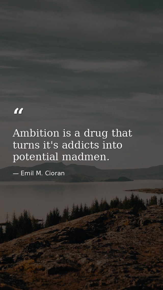 Ambition is a drug that turns it's addicts into potential madmen. — Emil M. Cioran