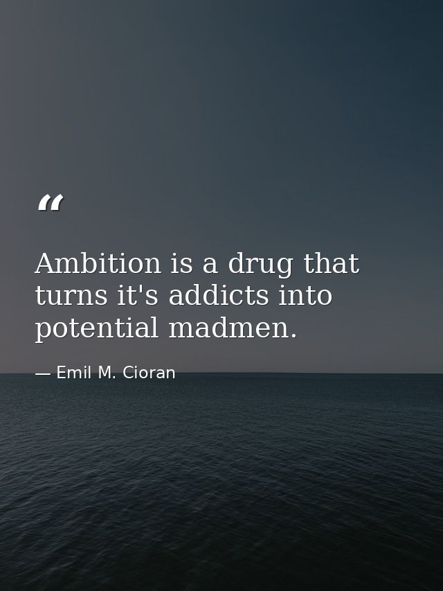 Ambition is a drug that turns it's addicts into potential madmen. — Emil M. Cioran