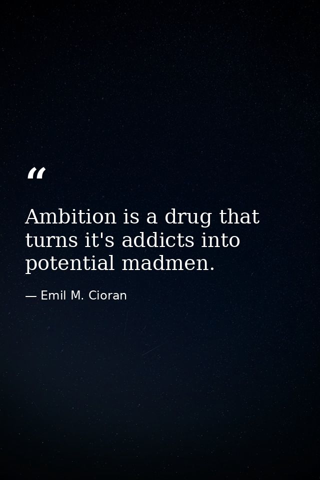 Ambition is a drug that turns it's addicts into potential madmen. — Emil M. Cioran