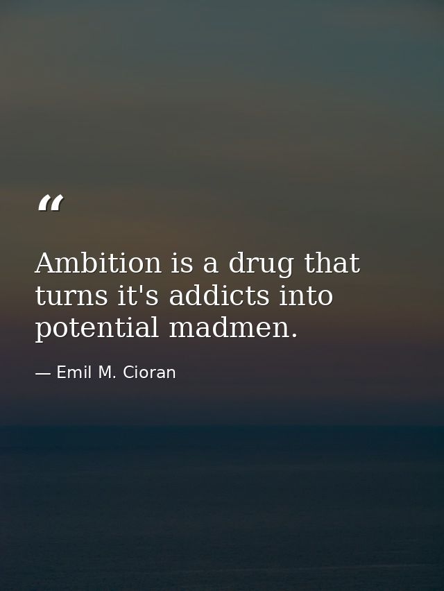 Ambition is a drug that turns it's addicts into potential madmen. — Emil M. Cioran