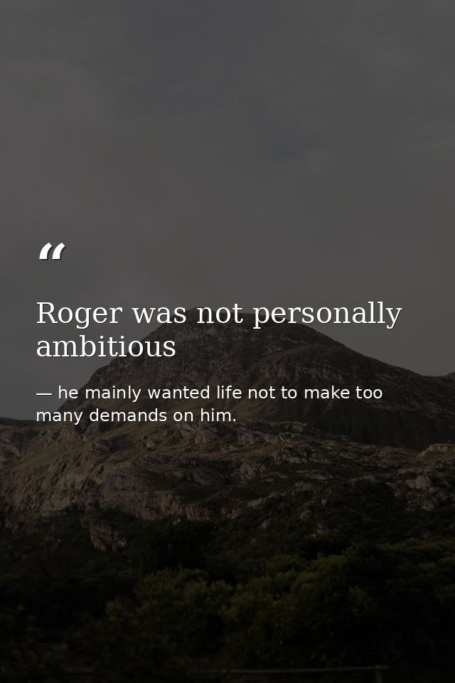 Roger was not personally ambitious — he mainly wanted life not to make too many demands on him.