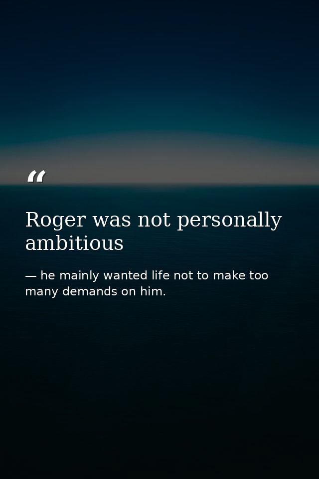 Roger was not personally ambitious — he mainly wanted life not to make too many demands on him.