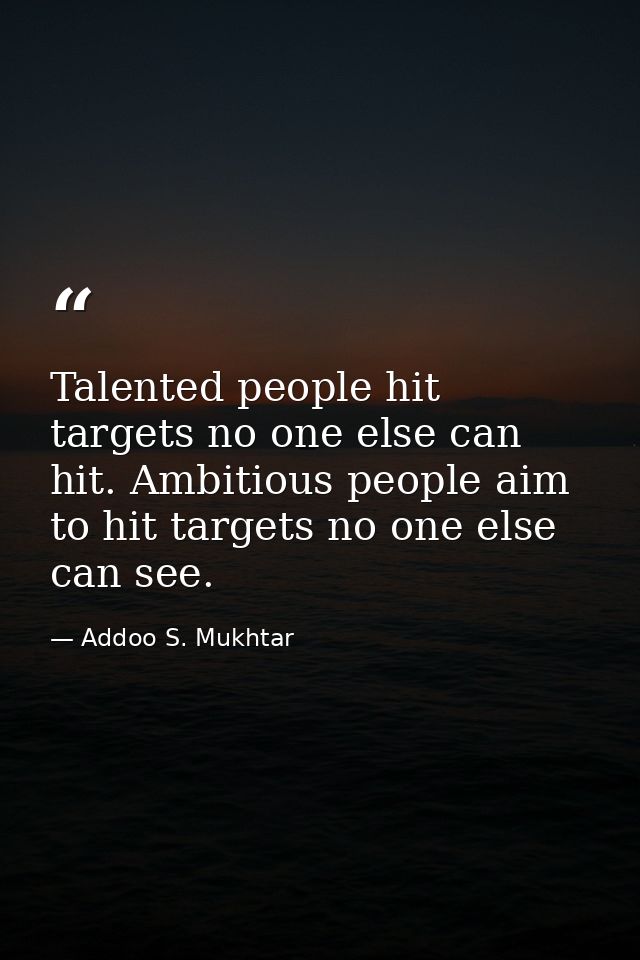 Talented people hit targets no one else can hit. Ambitious people aim to hit targets no one else can see. — Addoo S. Mukhtar