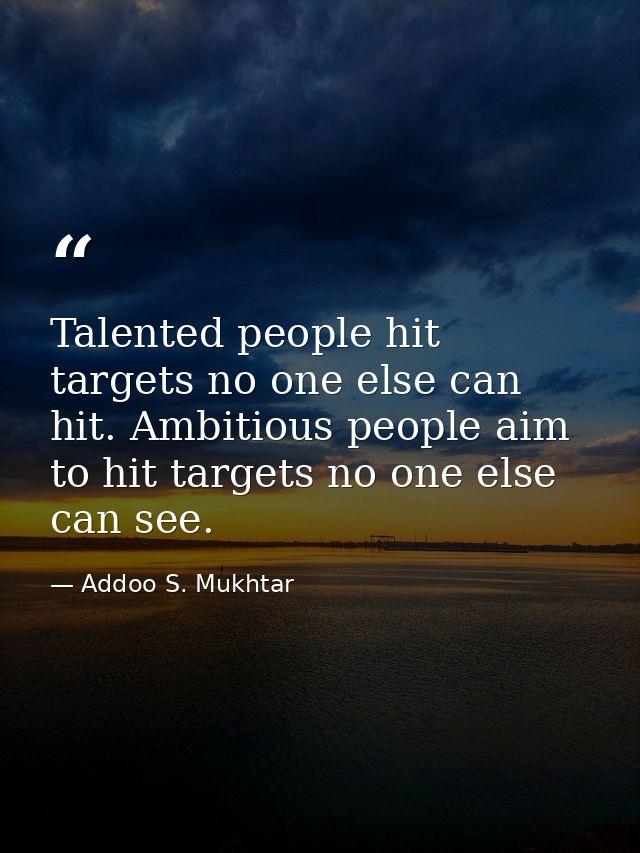 Talented people hit targets no one else can hit. Ambitious people aim to hit targets no one else can see. — Addoo S. Mukhtar