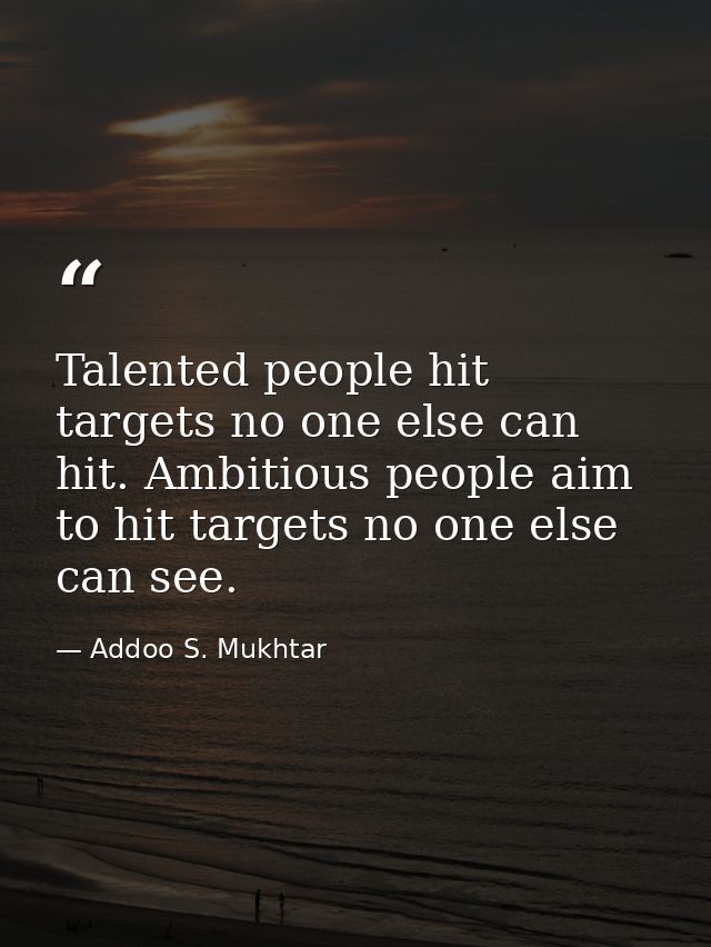 Talented people hit targets no one else can hit. Ambitious people aim to hit targets no one else can see. — Addoo S. Mukhtar