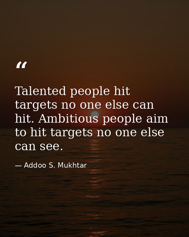 Talented people hit targets no one else can hit. Ambitious people aim to hit targets no one else can see. — Addoo S. Mukhtar